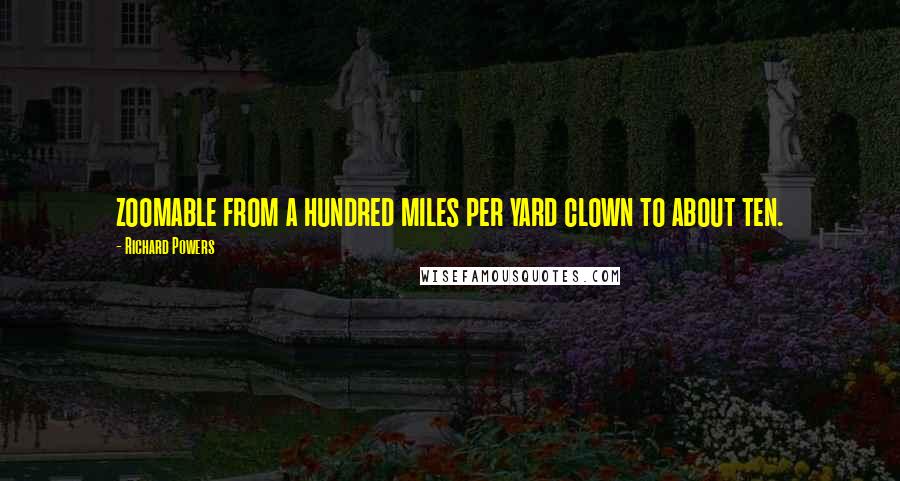 Richard Powers Quotes: zoomable from a hundred miles per yard clown to about ten.