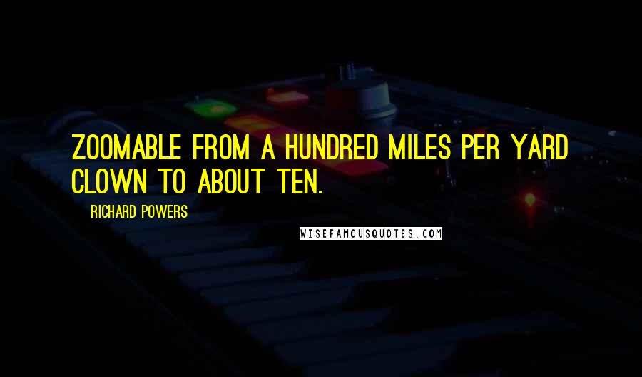 Richard Powers Quotes: zoomable from a hundred miles per yard clown to about ten.