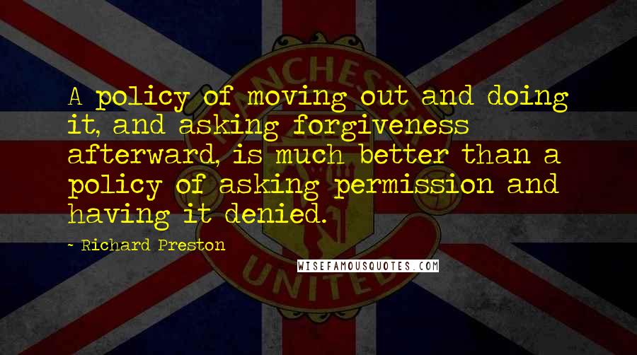 Richard Preston Quotes: A policy of moving out and doing it, and asking forgiveness afterward, is much better than a policy of asking permission and having it denied.
