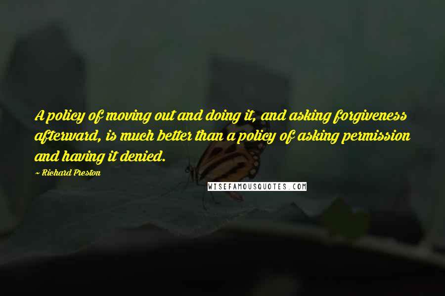 Richard Preston Quotes: A policy of moving out and doing it, and asking forgiveness afterward, is much better than a policy of asking permission and having it denied.