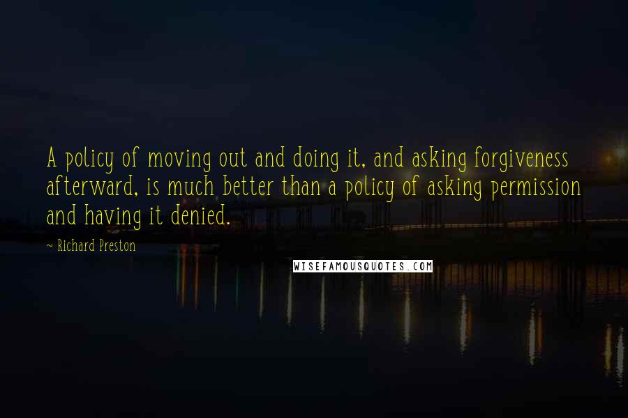 Richard Preston Quotes: A policy of moving out and doing it, and asking forgiveness afterward, is much better than a policy of asking permission and having it denied.