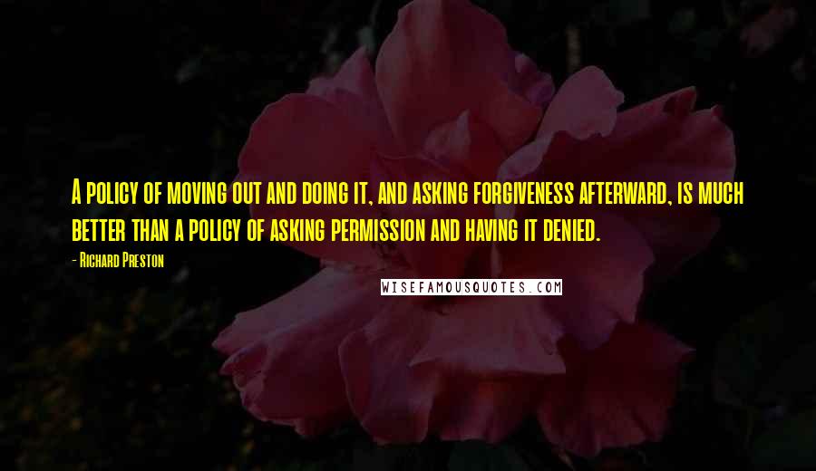 Richard Preston Quotes: A policy of moving out and doing it, and asking forgiveness afterward, is much better than a policy of asking permission and having it denied.