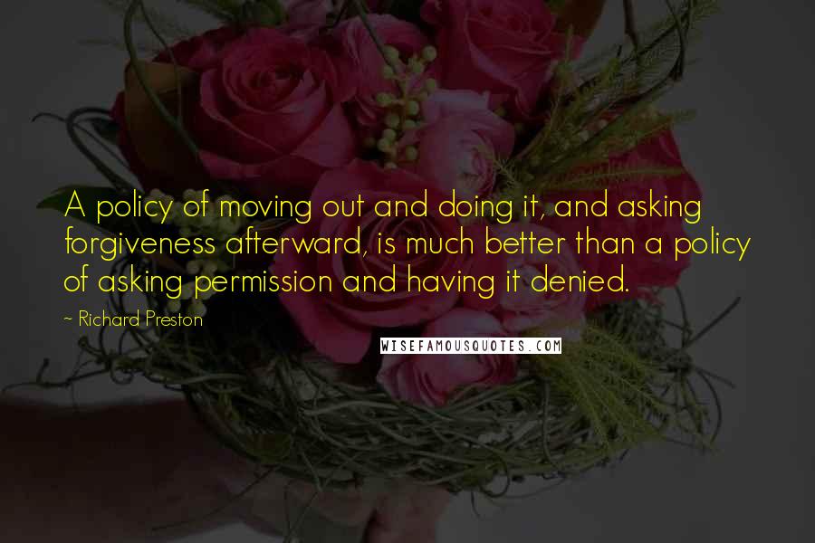 Richard Preston Quotes: A policy of moving out and doing it, and asking forgiveness afterward, is much better than a policy of asking permission and having it denied.