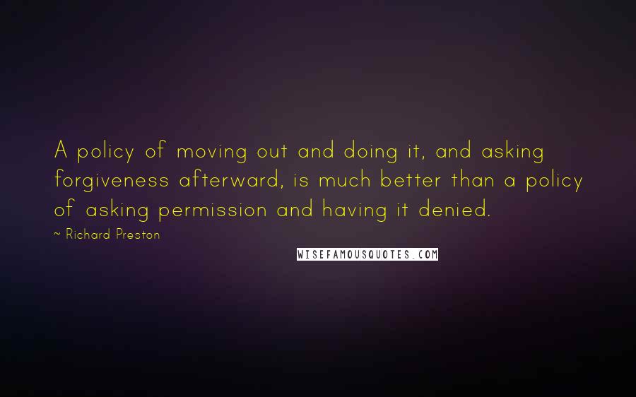 Richard Preston Quotes: A policy of moving out and doing it, and asking forgiveness afterward, is much better than a policy of asking permission and having it denied.