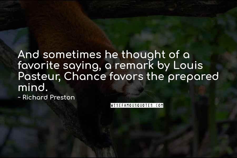 Richard Preston Quotes: And sometimes he thought of a favorite saying, a remark by Louis Pasteur, Chance favors the prepared mind.