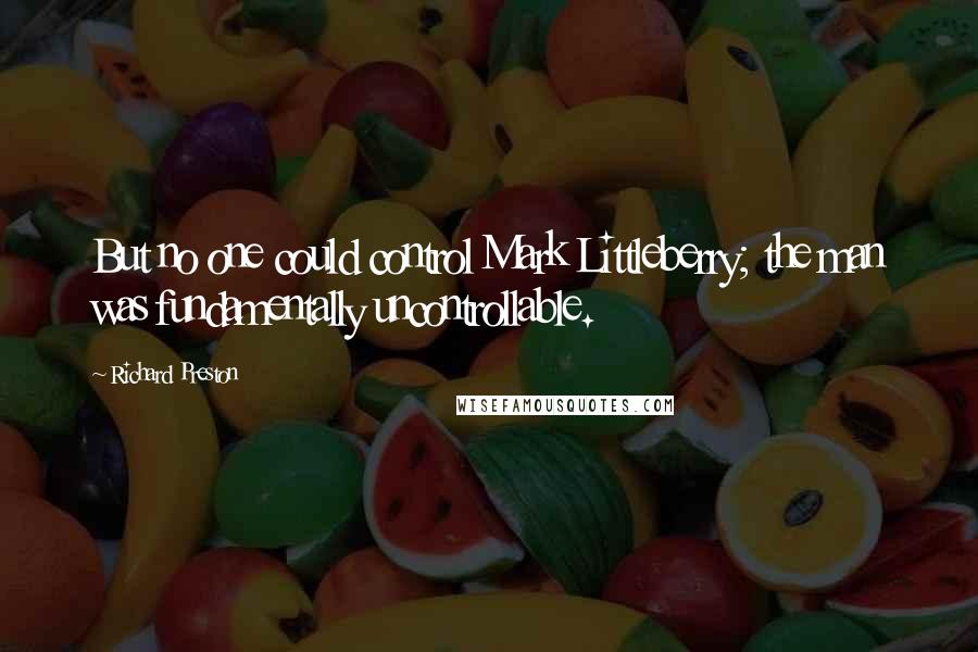 Richard Preston Quotes: But no one could control Mark Littleberry; the man was fundamentally uncontrollable.