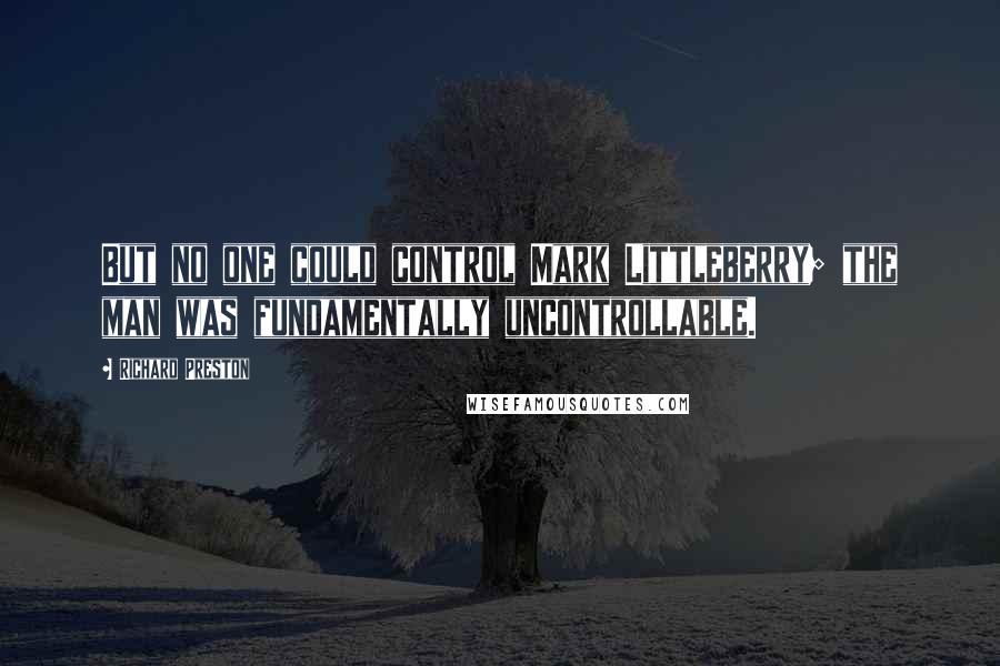 Richard Preston Quotes: But no one could control Mark Littleberry; the man was fundamentally uncontrollable.