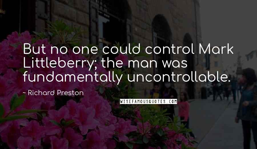 Richard Preston Quotes: But no one could control Mark Littleberry; the man was fundamentally uncontrollable.