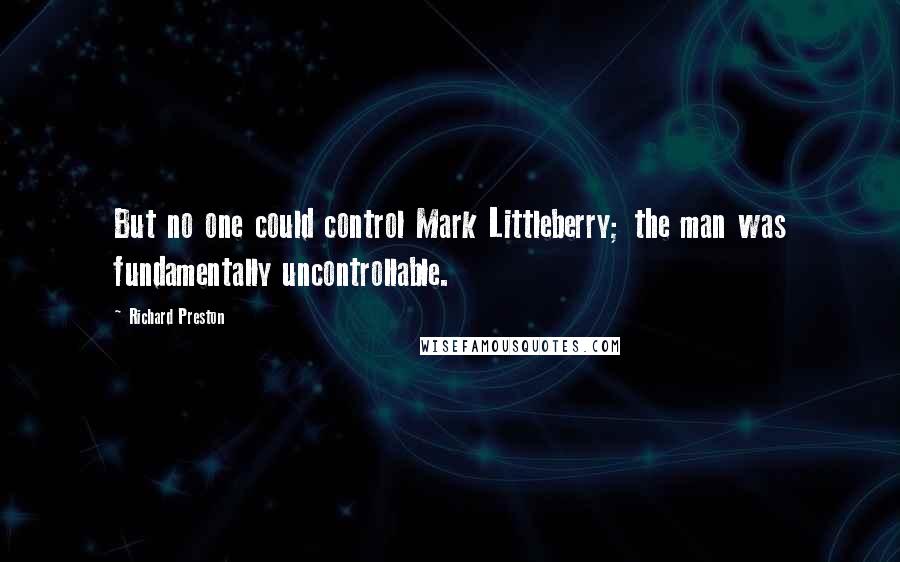 Richard Preston Quotes: But no one could control Mark Littleberry; the man was fundamentally uncontrollable.