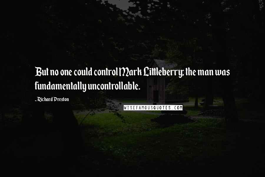 Richard Preston Quotes: But no one could control Mark Littleberry; the man was fundamentally uncontrollable.