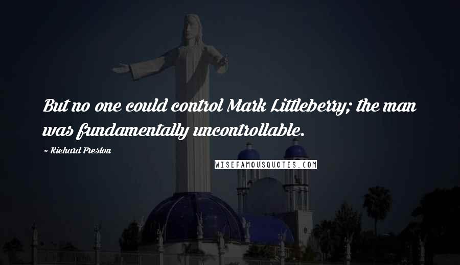 Richard Preston Quotes: But no one could control Mark Littleberry; the man was fundamentally uncontrollable.