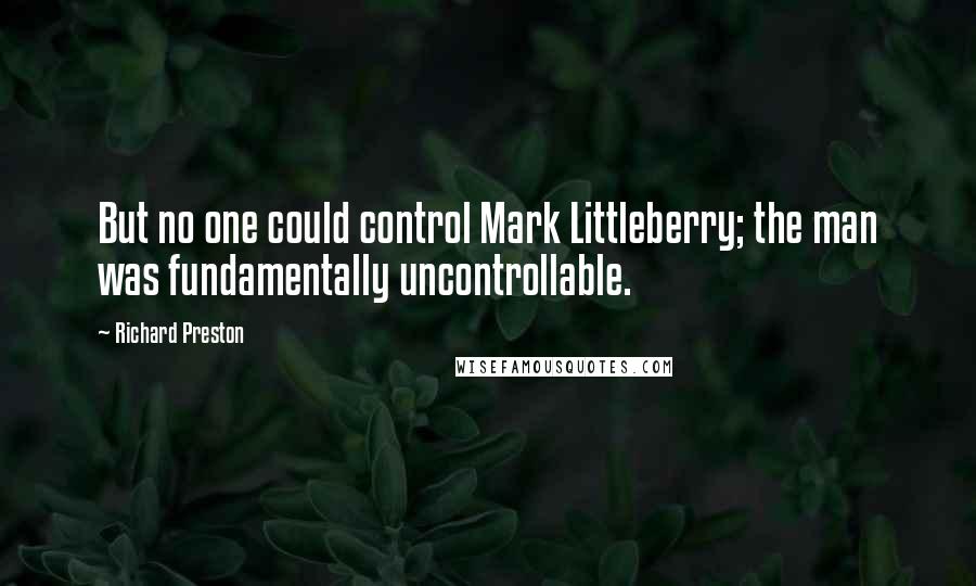 Richard Preston Quotes: But no one could control Mark Littleberry; the man was fundamentally uncontrollable.