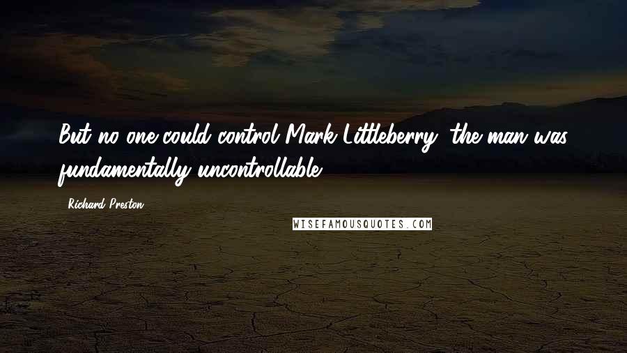 Richard Preston Quotes: But no one could control Mark Littleberry; the man was fundamentally uncontrollable.