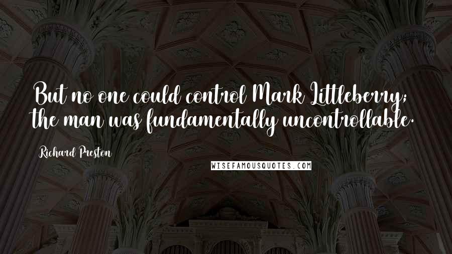 Richard Preston Quotes: But no one could control Mark Littleberry; the man was fundamentally uncontrollable.