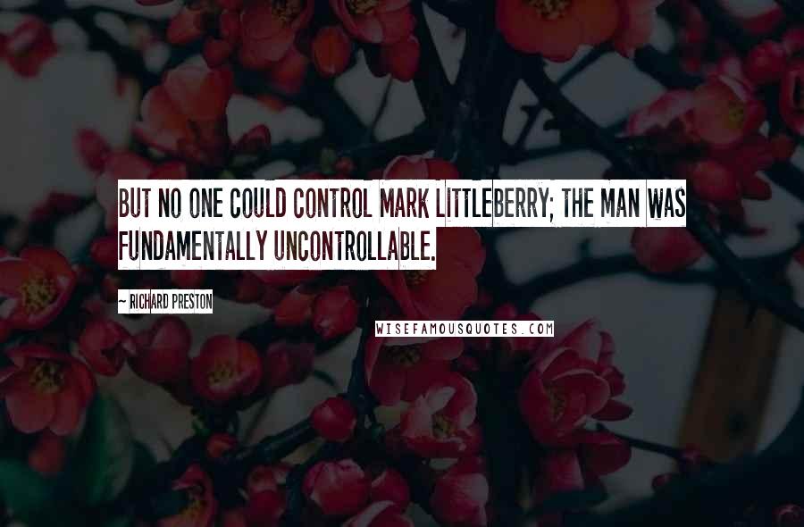 Richard Preston Quotes: But no one could control Mark Littleberry; the man was fundamentally uncontrollable.