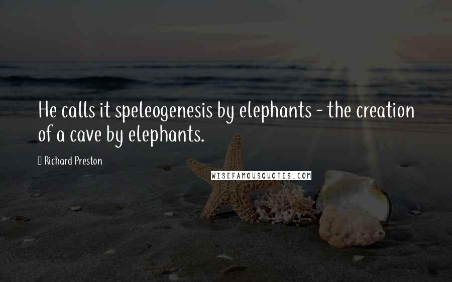 Richard Preston Quotes: He calls it speleogenesis by elephants - the creation of a cave by elephants.
