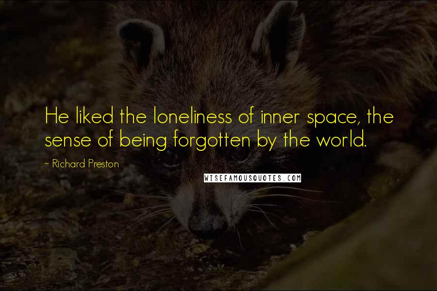 Richard Preston Quotes: He liked the loneliness of inner space, the sense of being forgotten by the world.