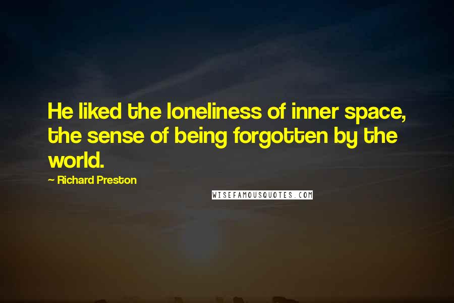 Richard Preston Quotes: He liked the loneliness of inner space, the sense of being forgotten by the world.