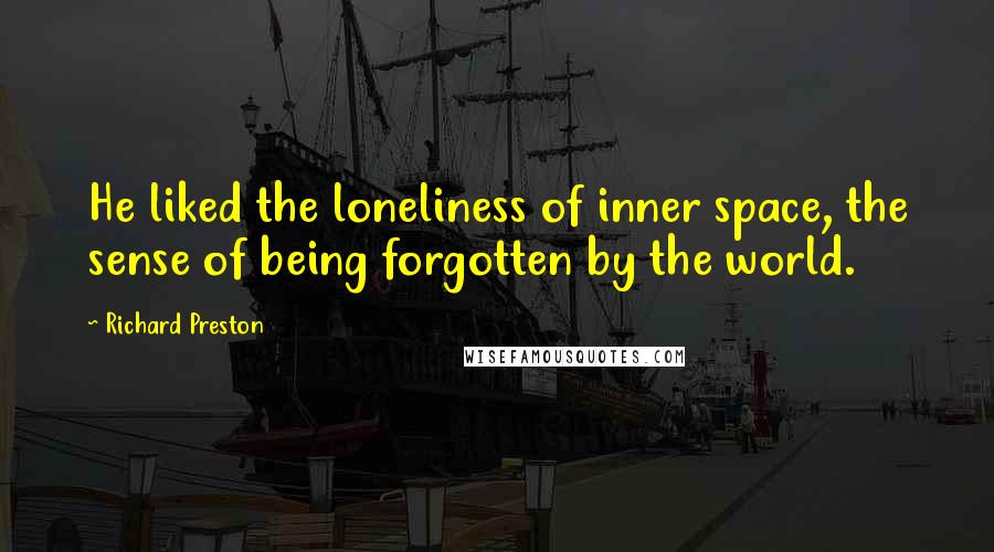 Richard Preston Quotes: He liked the loneliness of inner space, the sense of being forgotten by the world.