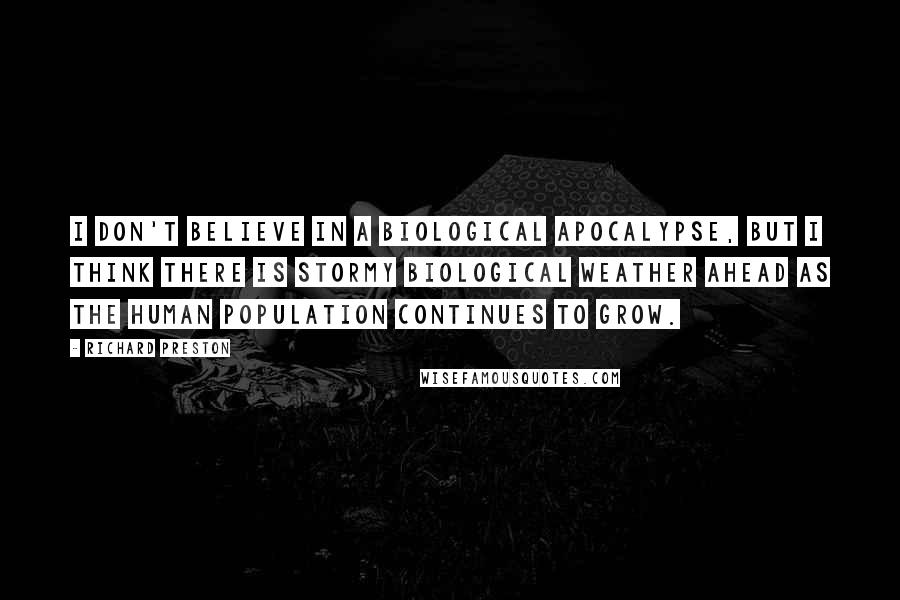 Richard Preston Quotes: I don't believe in a biological apocalypse, but I think there is stormy biological weather ahead as the human population continues to grow.