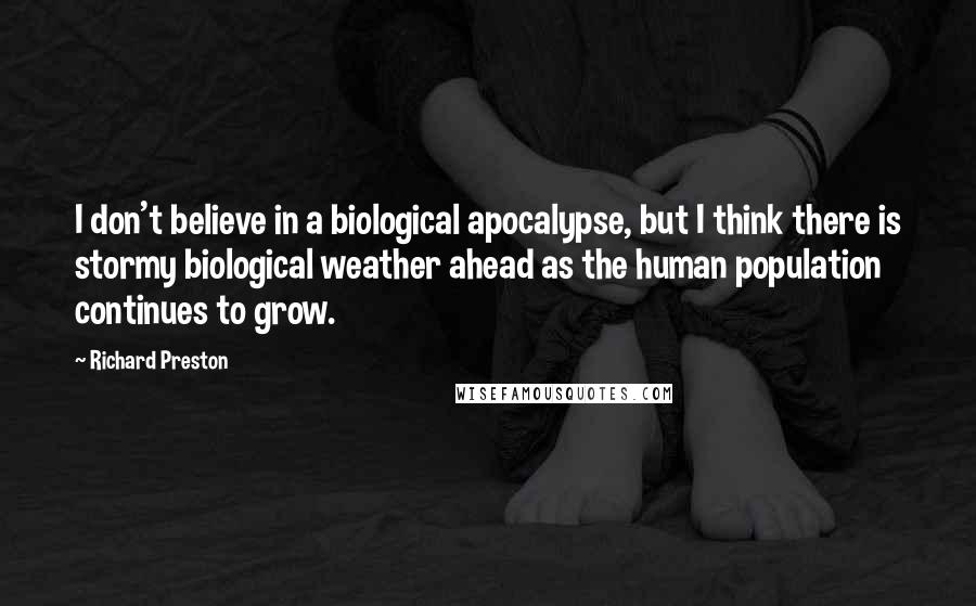 Richard Preston Quotes: I don't believe in a biological apocalypse, but I think there is stormy biological weather ahead as the human population continues to grow.