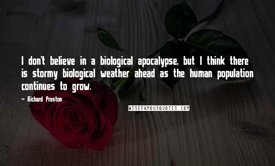 Richard Preston Quotes: I don't believe in a biological apocalypse, but I think there is stormy biological weather ahead as the human population continues to grow.