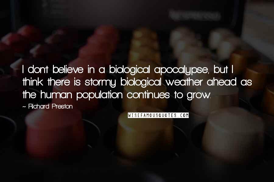 Richard Preston Quotes: I don't believe in a biological apocalypse, but I think there is stormy biological weather ahead as the human population continues to grow.