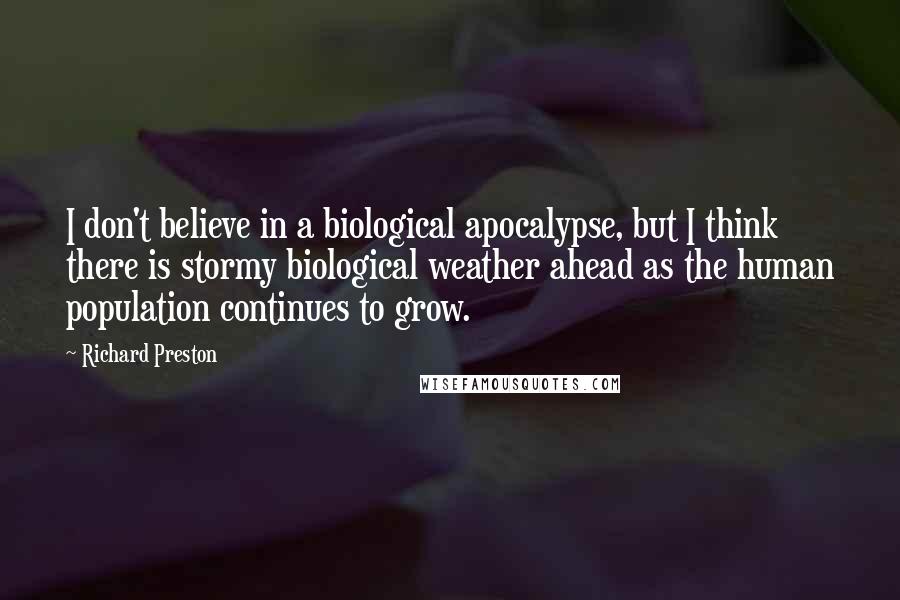 Richard Preston Quotes: I don't believe in a biological apocalypse, but I think there is stormy biological weather ahead as the human population continues to grow.