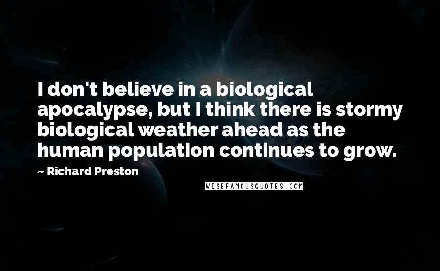 Richard Preston Quotes: I don't believe in a biological apocalypse, but I think there is stormy biological weather ahead as the human population continues to grow.