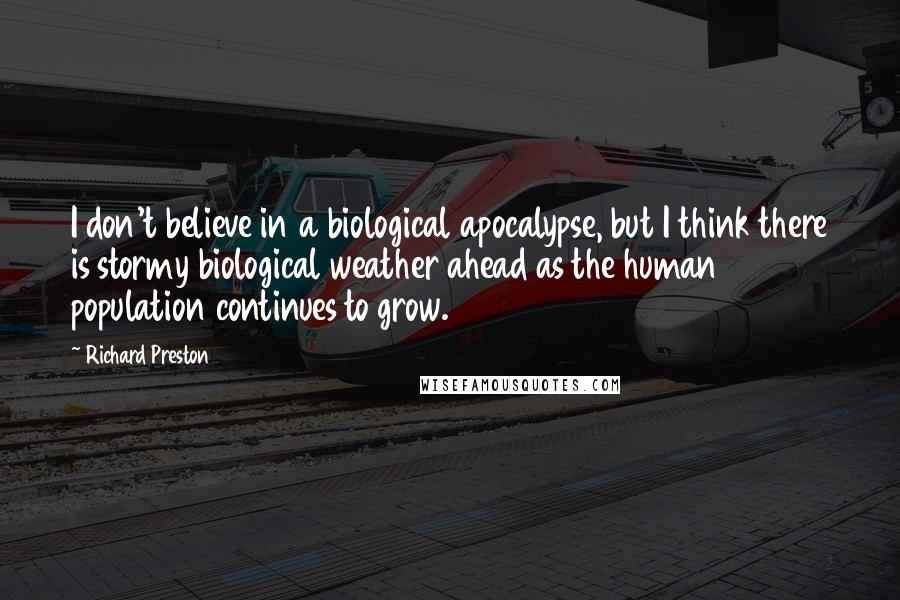 Richard Preston Quotes: I don't believe in a biological apocalypse, but I think there is stormy biological weather ahead as the human population continues to grow.