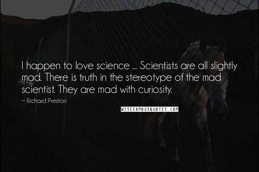 Richard Preston Quotes: I happen to love science ... Scientists are all slightly mad. There is truth in the stereotype of the mad scientist. They are mad with curiosity.
