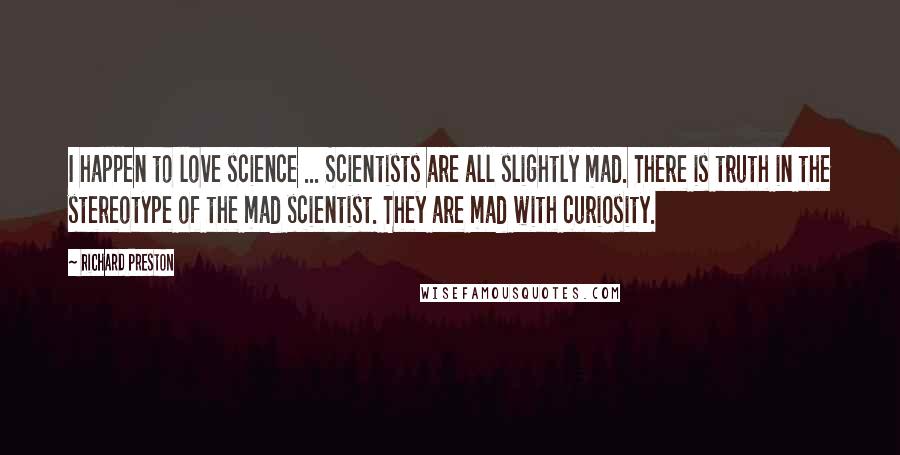 Richard Preston Quotes: I happen to love science ... Scientists are all slightly mad. There is truth in the stereotype of the mad scientist. They are mad with curiosity.