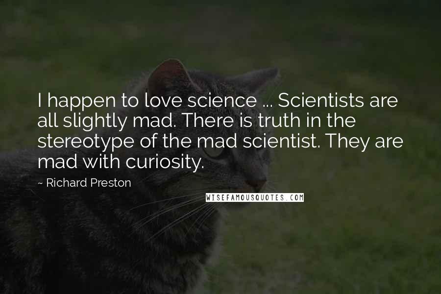 Richard Preston Quotes: I happen to love science ... Scientists are all slightly mad. There is truth in the stereotype of the mad scientist. They are mad with curiosity.