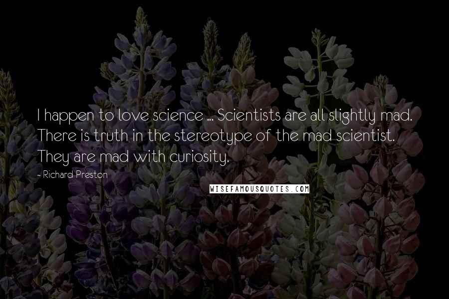 Richard Preston Quotes: I happen to love science ... Scientists are all slightly mad. There is truth in the stereotype of the mad scientist. They are mad with curiosity.