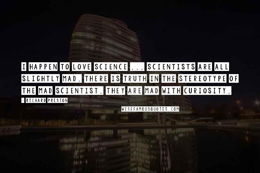 Richard Preston Quotes: I happen to love science ... Scientists are all slightly mad. There is truth in the stereotype of the mad scientist. They are mad with curiosity.