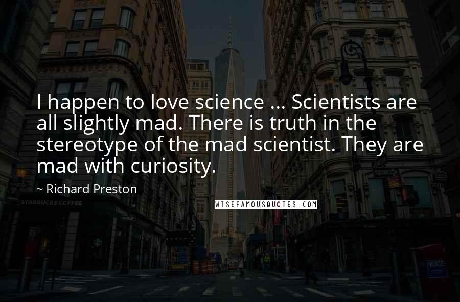 Richard Preston Quotes: I happen to love science ... Scientists are all slightly mad. There is truth in the stereotype of the mad scientist. They are mad with curiosity.