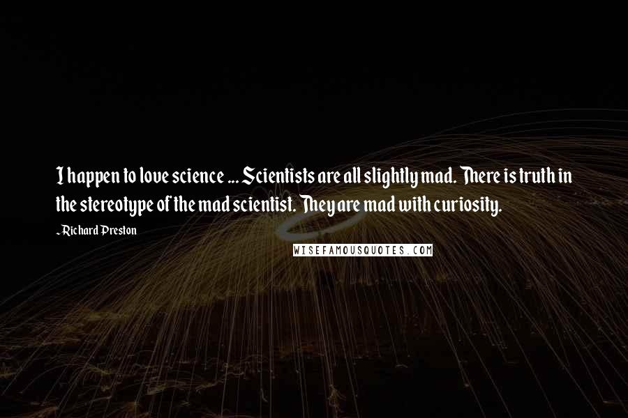 Richard Preston Quotes: I happen to love science ... Scientists are all slightly mad. There is truth in the stereotype of the mad scientist. They are mad with curiosity.