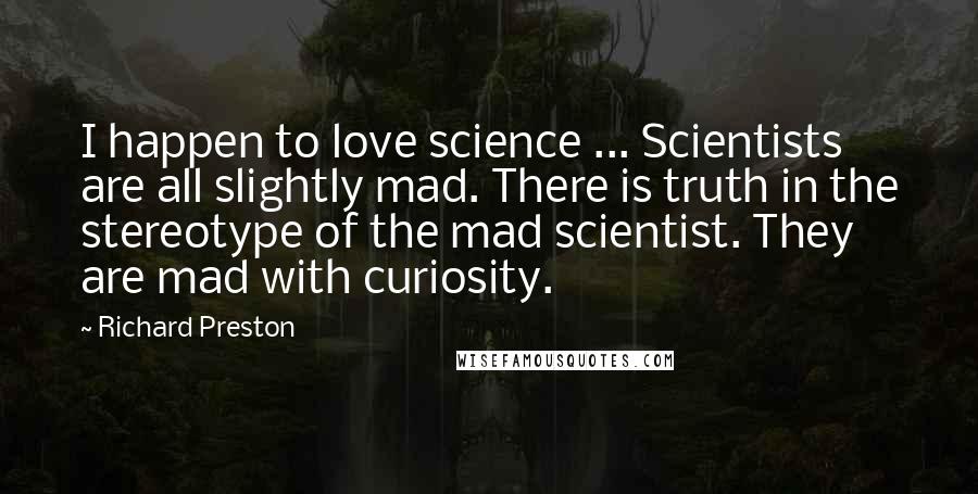 Richard Preston Quotes: I happen to love science ... Scientists are all slightly mad. There is truth in the stereotype of the mad scientist. They are mad with curiosity.