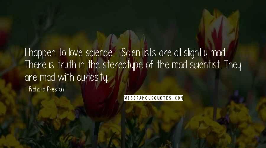 Richard Preston Quotes: I happen to love science ... Scientists are all slightly mad. There is truth in the stereotype of the mad scientist. They are mad with curiosity.