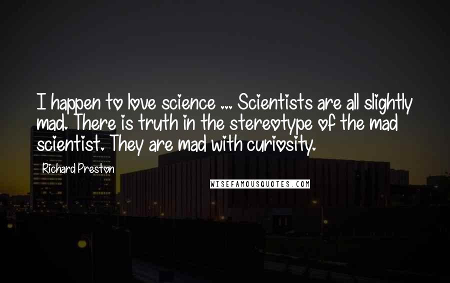 Richard Preston Quotes: I happen to love science ... Scientists are all slightly mad. There is truth in the stereotype of the mad scientist. They are mad with curiosity.