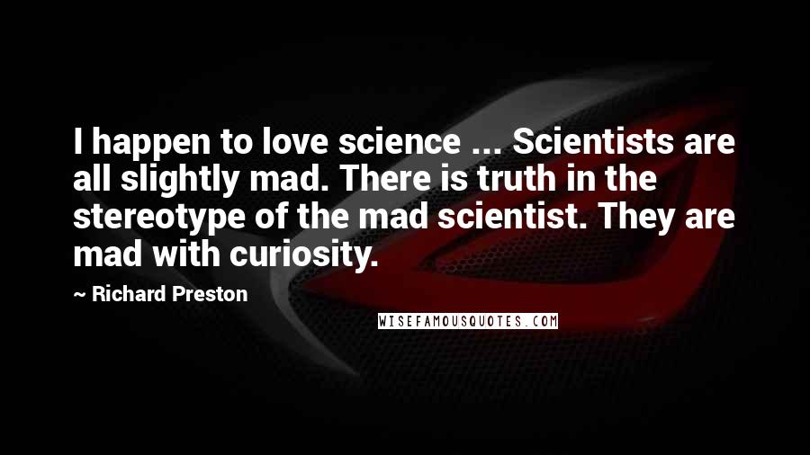 Richard Preston Quotes: I happen to love science ... Scientists are all slightly mad. There is truth in the stereotype of the mad scientist. They are mad with curiosity.