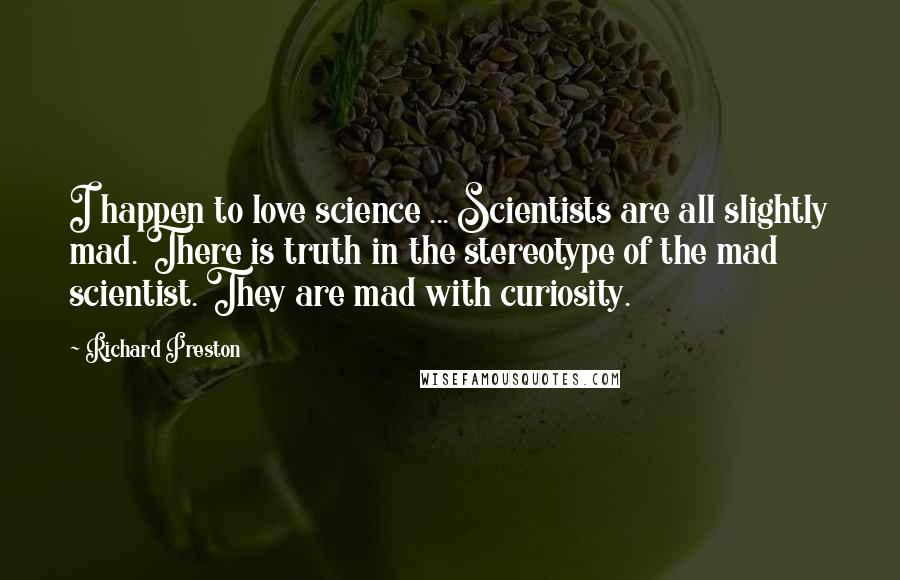 Richard Preston Quotes: I happen to love science ... Scientists are all slightly mad. There is truth in the stereotype of the mad scientist. They are mad with curiosity.