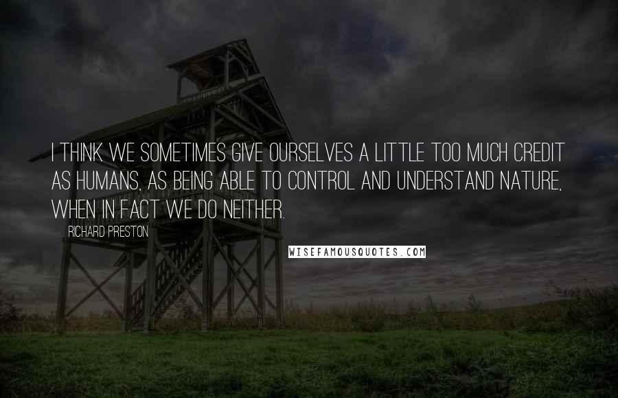 Richard Preston Quotes: I think we sometimes give ourselves a little too much credit as humans, as being able to control and understand nature, when in fact we do neither.