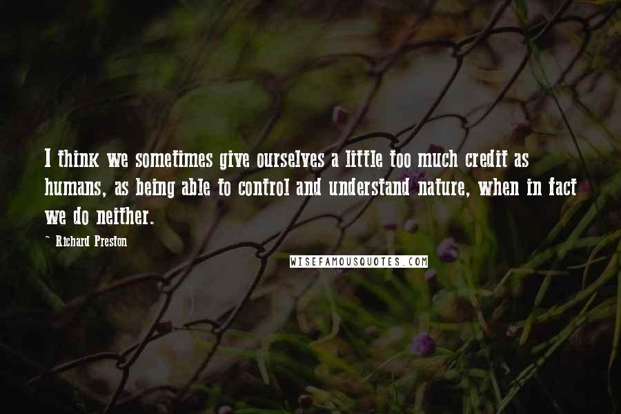 Richard Preston Quotes: I think we sometimes give ourselves a little too much credit as humans, as being able to control and understand nature, when in fact we do neither.