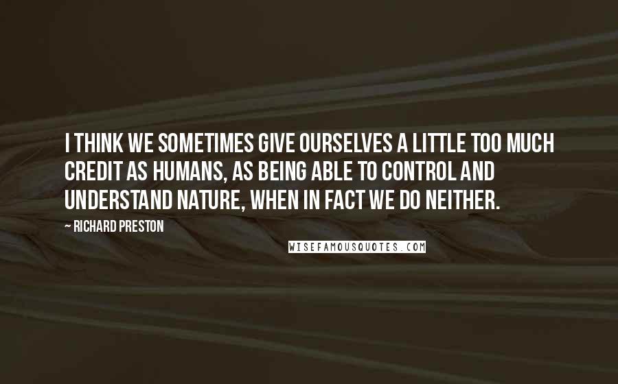 Richard Preston Quotes: I think we sometimes give ourselves a little too much credit as humans, as being able to control and understand nature, when in fact we do neither.