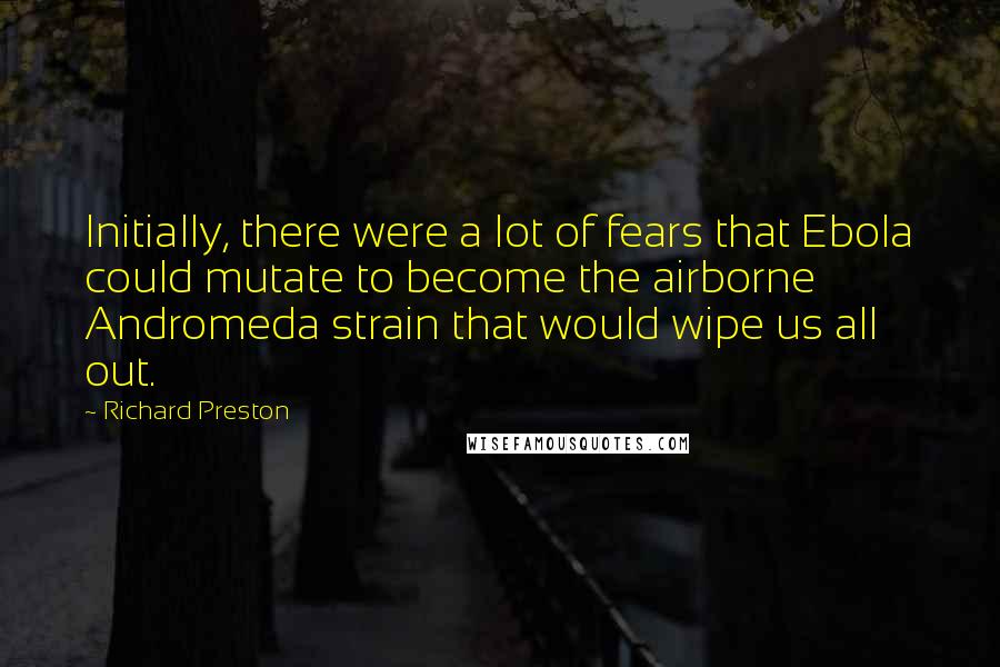 Richard Preston Quotes: Initially, there were a lot of fears that Ebola could mutate to become the airborne Andromeda strain that would wipe us all out.
