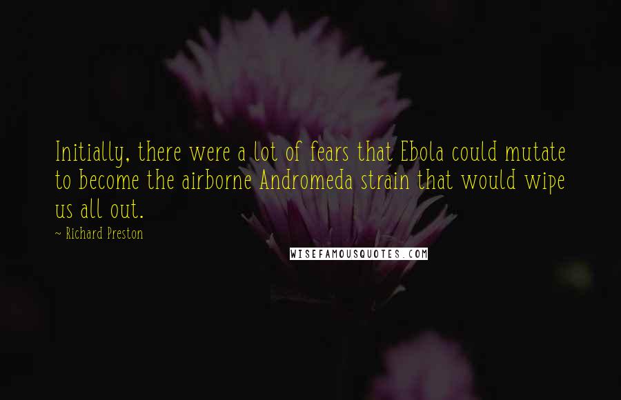 Richard Preston Quotes: Initially, there were a lot of fears that Ebola could mutate to become the airborne Andromeda strain that would wipe us all out.