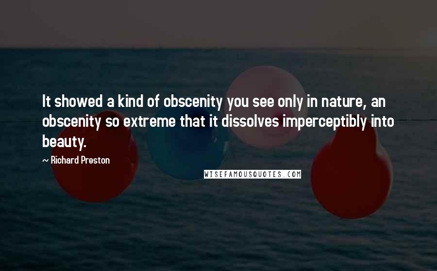 Richard Preston Quotes: It showed a kind of obscenity you see only in nature, an obscenity so extreme that it dissolves imperceptibly into beauty.