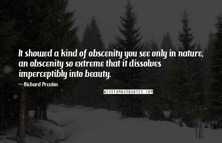 Richard Preston Quotes: It showed a kind of obscenity you see only in nature, an obscenity so extreme that it dissolves imperceptibly into beauty.