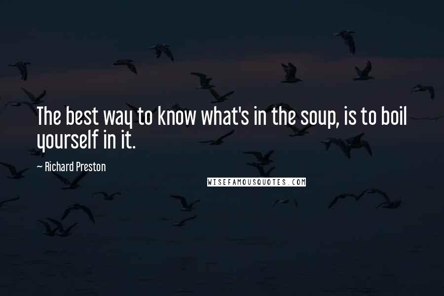 Richard Preston Quotes: The best way to know what's in the soup, is to boil yourself in it.